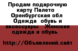 Продам подарочную карту Палето - Оренбургская обл. Одежда, обувь и аксессуары » Женская одежда и обувь   